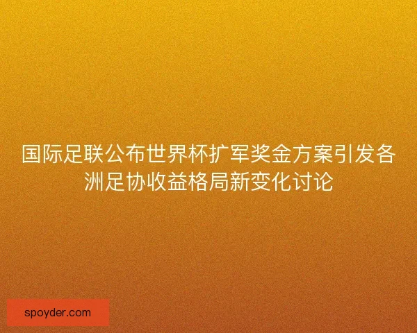 国际足联公布世界杯扩军奖金方案引发各洲足协收益格局新变化讨论