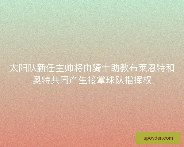 太阳队新任主帅将由骑士助教布莱恩特和奥特共同产生接掌球队指挥权