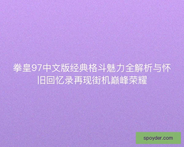 拳皇97中文版经典格斗魅力全解析与怀旧回忆录再现街机巅峰荣耀