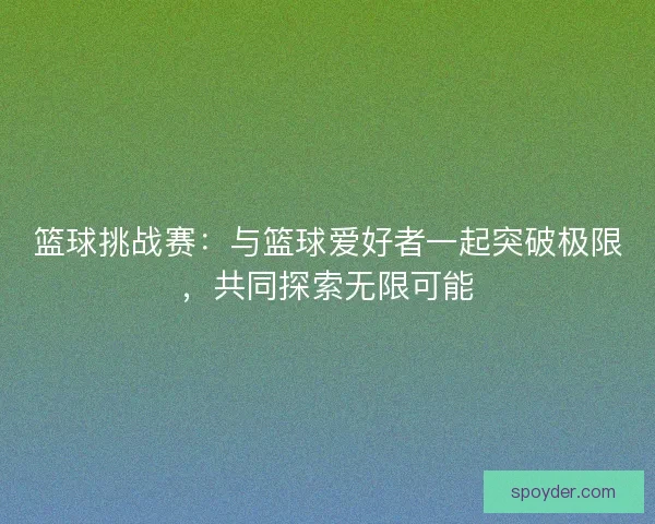 篮球挑战赛：与篮球爱好者一起突破极限，共同探索无限可能