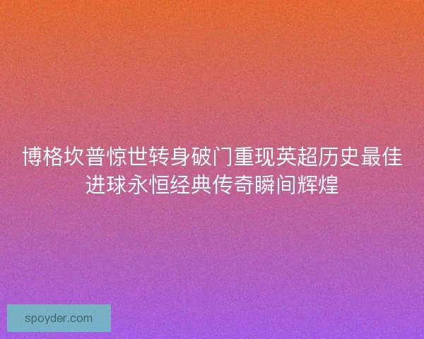 博格坎普惊世转身破门重现英超历史最佳进球永恒经典传奇瞬间辉煌